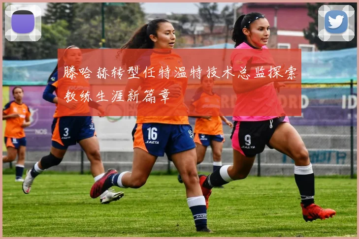 滕哈赫转型任特温特技术总监探索教练生涯新篇章