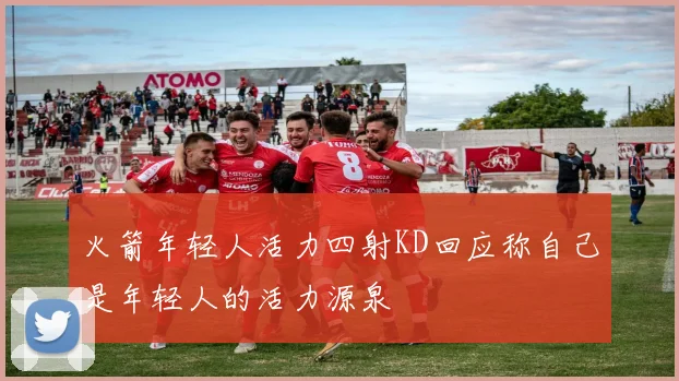 火箭年轻人活力四射KD回应称自己是年轻人的活力源泉