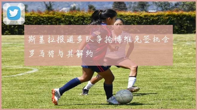 斯基拉报道多队争抢博维免签机会罗马将与其解约