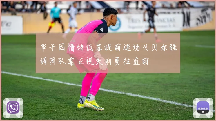 华子因情绪低落提前退场戈贝尔强调团队需正视失利勇往直前