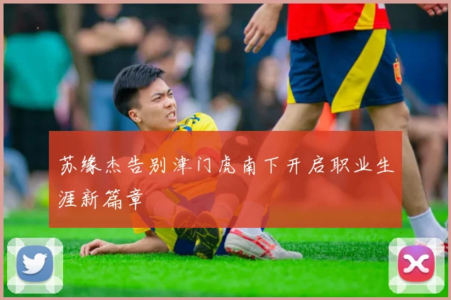 苏缘杰告别津门虎南下开启职业生涯新篇章