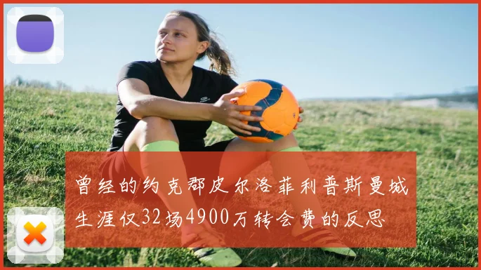 曾经的约克郡皮尔洛菲利普斯曼城生涯仅32场4900万转会费的反思