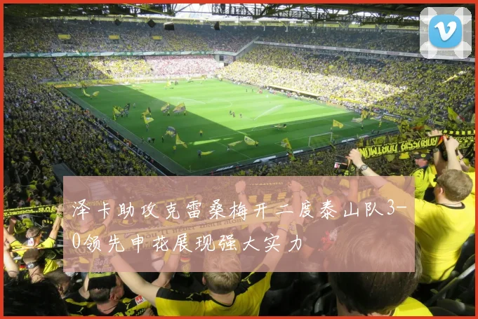 泽卡助攻克雷桑梅开二度泰山队3-0领先申花展现强大实力