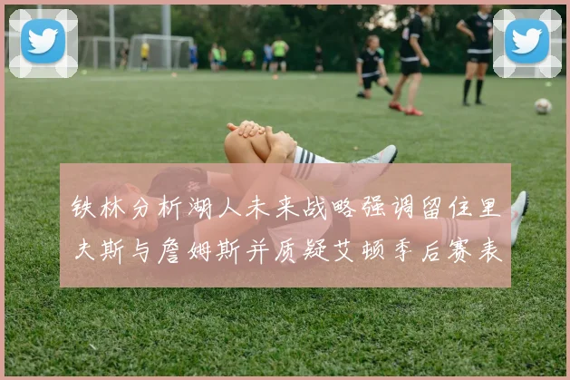 铁林分析湖人未来战略强调留住里夫斯与詹姆斯并质疑艾顿季后赛表现